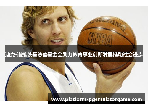 迪克·诺维茨基慈善基金会助力教育事业创新发展推动社会进步