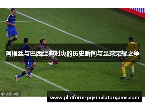 阿根廷与巴西经典对决的历史瞬间与足球荣耀之争