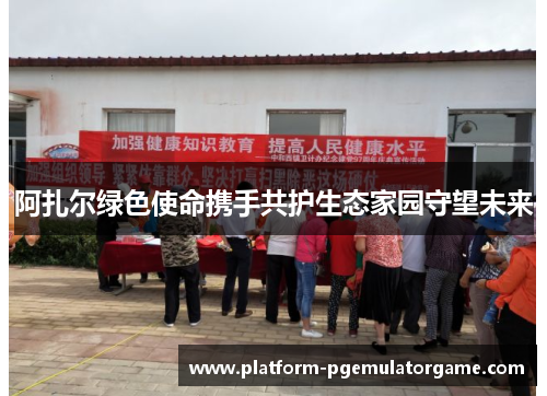 阿扎尔绿色使命携手共护生态家园守望未来