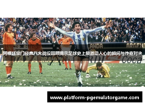 阿根廷豪门经典八大战役回顾揭示足球史上最激动人心的瞬间与传奇对决
